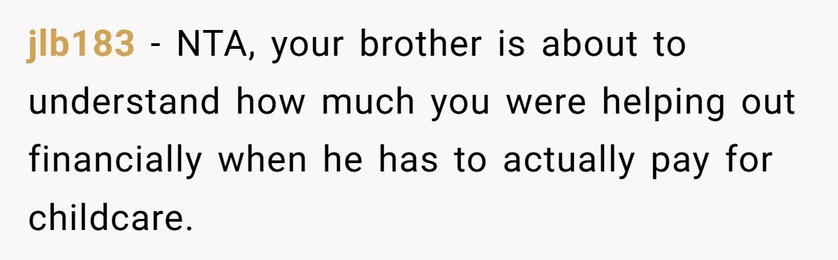 jlb183 − NTA, your brother is about to understand how much you were helping out financially when he has to actually pay for childcare.