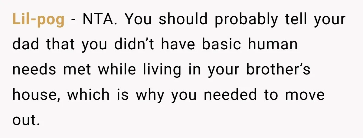 Lil-pog − NTA. You should probably tell your dad that you didn’t have basic human needs met while living in your brother’s house, which is why you needed to move...