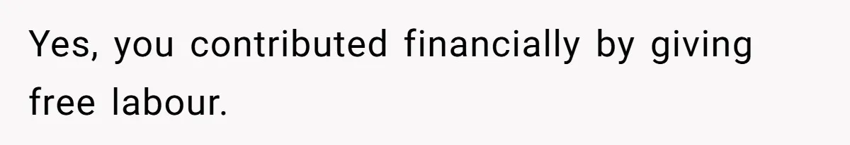 Yes, you contributed financially by giving free labour.