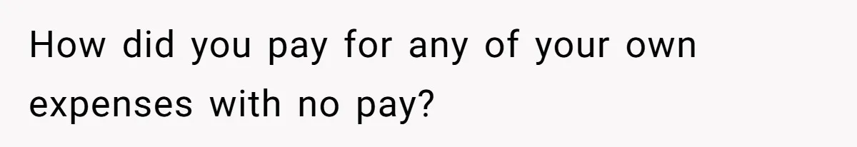 How did you pay for any of your own expenses with no pay?