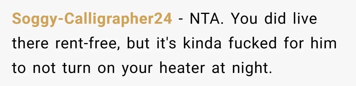 Soggy-Calligrapher24 − NTA. You did live there rent-free, but it's kinda fucked for him to not turn on your heater at night.