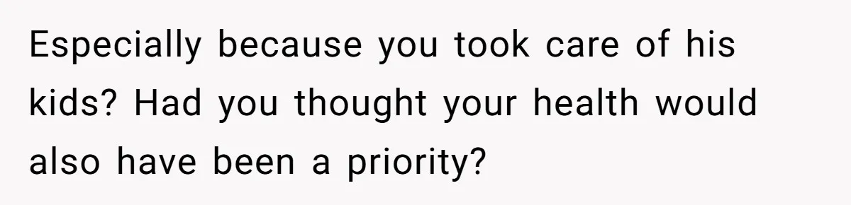 Especially because you took care of his kids? Had you thought your health would also have been a priority?
