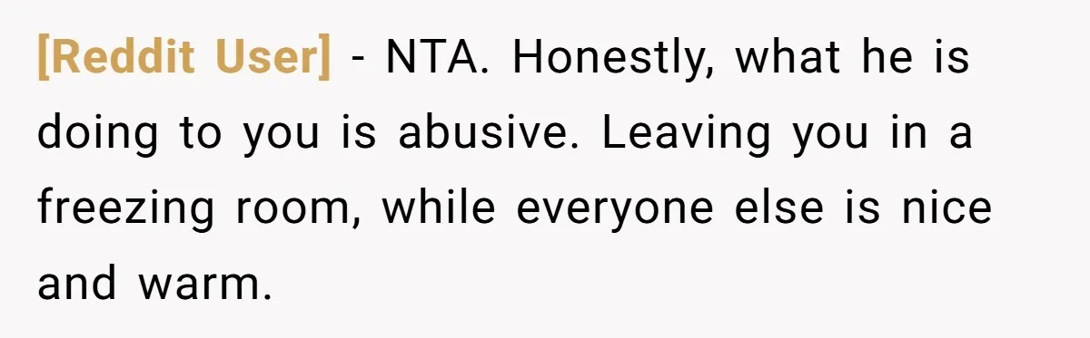 [Reddit User] − NTA. Honestly, what he is doing to you is abusive. Leaving you in a freezing room, while everyone else is nice and warm.