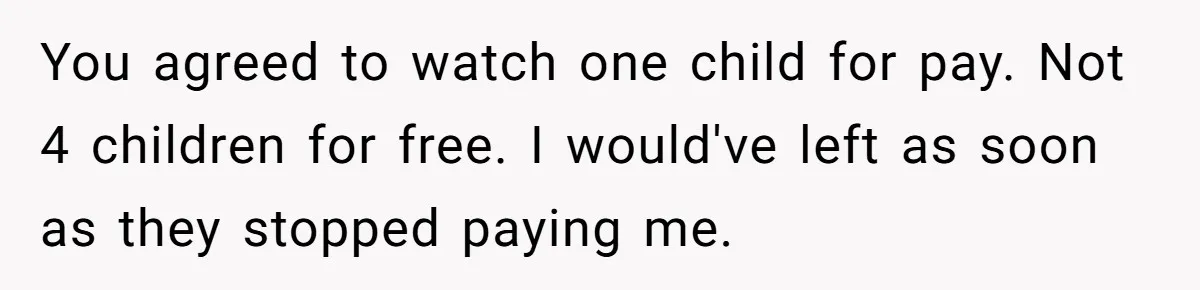 You agreed to watch one child for pay. Not 4 children for free. I would've left as soon as they stopped paying me.