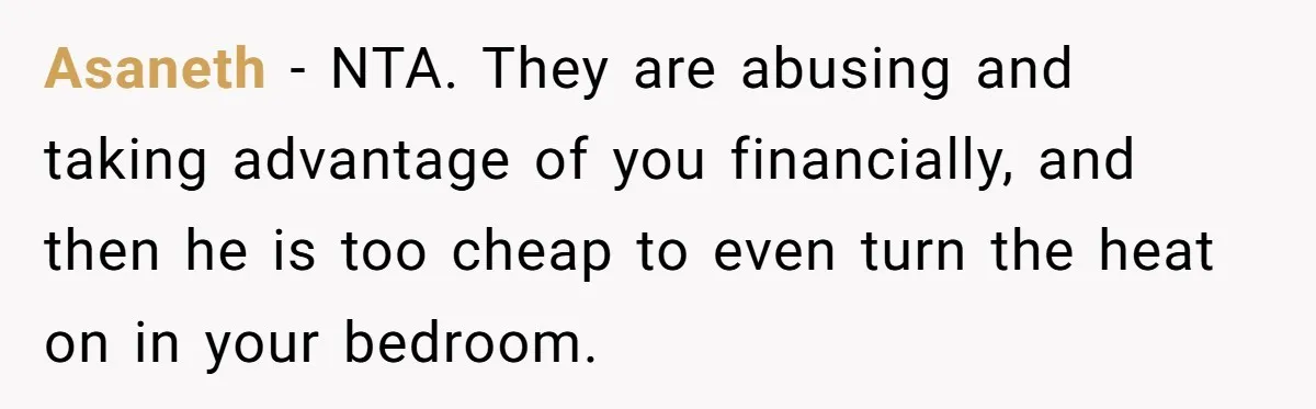 Asaneth − NTA. They are abusing and taking advantage of you financially, and then he is too cheap to even turn the heat on in your bedroom.