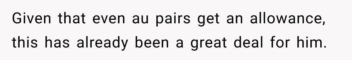 Given that even au pairs get an allowance, this has already been a great deal for him.