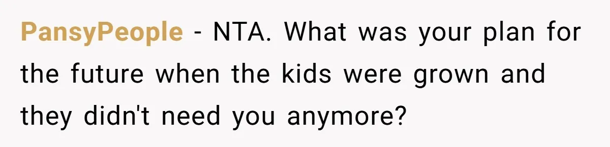 PansyPeople − NTA. What was your plan for the future when the kids were grown and they didn't need you anymore?