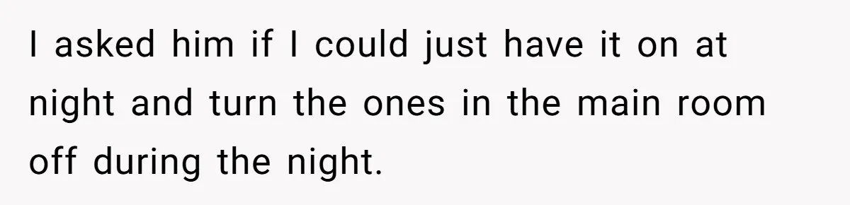 I asked him if I could just have it on at night and turn the ones in the main room off during the night.