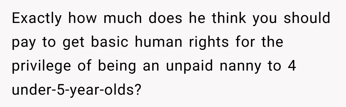 Exactly how much does he think you should pay to get basic human rights for the privilege of being an unpaid nanny to 4 under-5-year-olds?