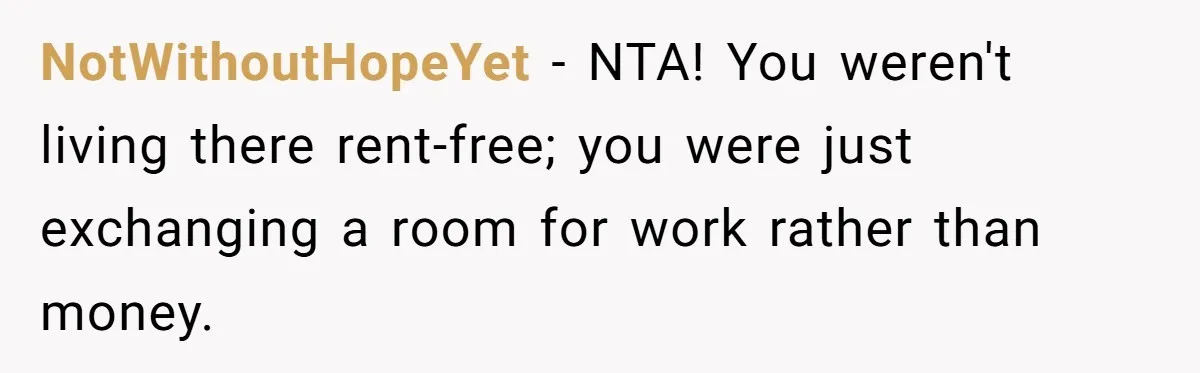 NotWithoutHopeYet − NTA! You weren't living there rent-free; you were just exchanging a room for work rather than money.