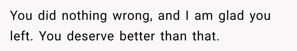 You did nothing wrong, and I am glad you left. You deserve better than that.