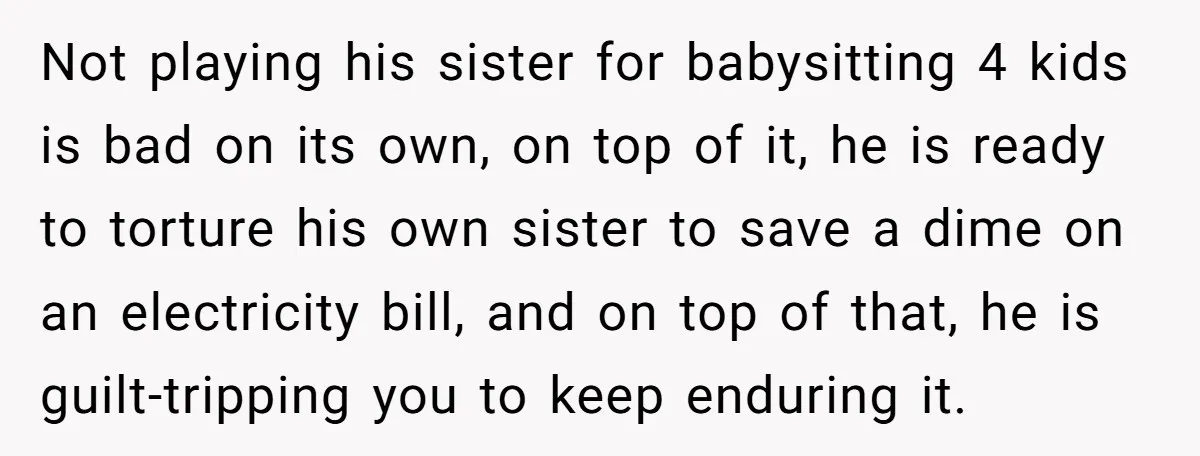 Not playing his sister for babysitting 4 kids is bad on its own, on top of it, he is ready to torture his own sister to save a dime on...
