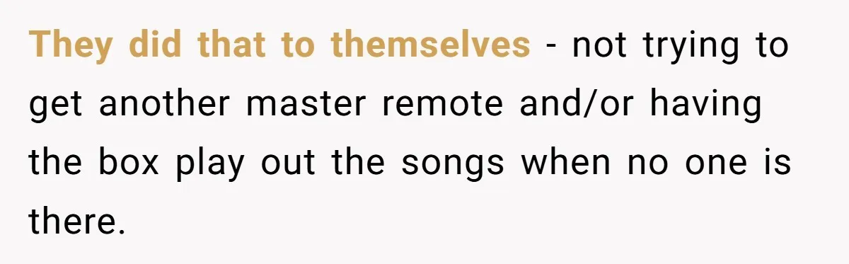 Bouncer, Fired For Protecting Customers, Tortures Boss With Endless Cotton Eye Joe They did that to themselves - not trying to get another master remote and/or having the box play out the songs when no one is there.