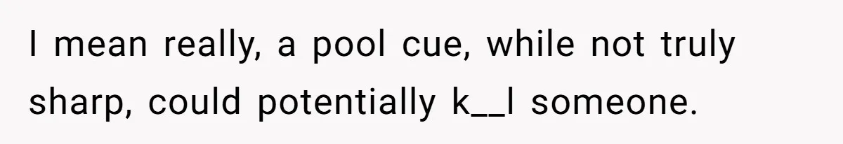 Bouncer, Fired For Protecting Customers, Tortures Boss With Endless Cotton Eye Joe I mean really, a pool cue, while not truly sharp, could potentially k__l someone.