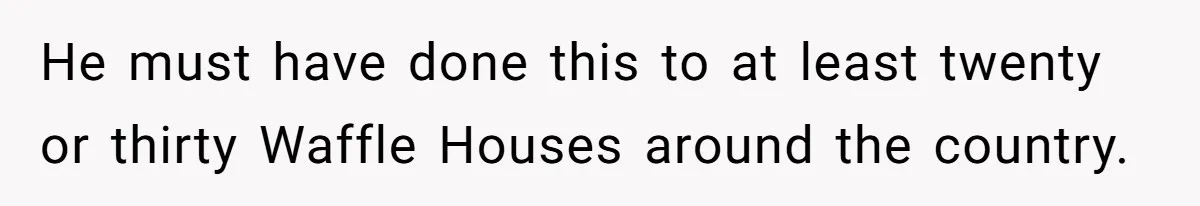 Bouncer, Fired For Protecting Customers, Tortures Boss With Endless Cotton Eye Joe He must have done this to at least twenty or thirty Waffle Houses around the country.