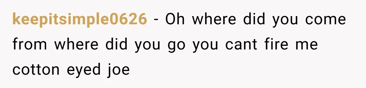Bouncer, Fired For Protecting Customers, Tortures Boss With Endless Cotton Eye Joe keepitsimple0626 − Oh where did you come from where did you go you cant fire me cotton eyed joe