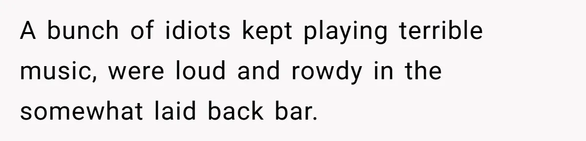 Bouncer, Fired For Protecting Customers, Tortures Boss With Endless Cotton Eye Joe A bunch of idiots kept playing terrible music, were loud and rowdy in the somewhat laid back bar.