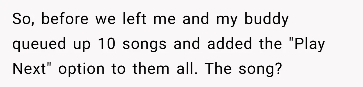 Bouncer, Fired For Protecting Customers, Tortures Boss With Endless Cotton Eye Joe So, before we left me and my buddy queued up 10 songs and added the "Play Next" option to them all. The song?