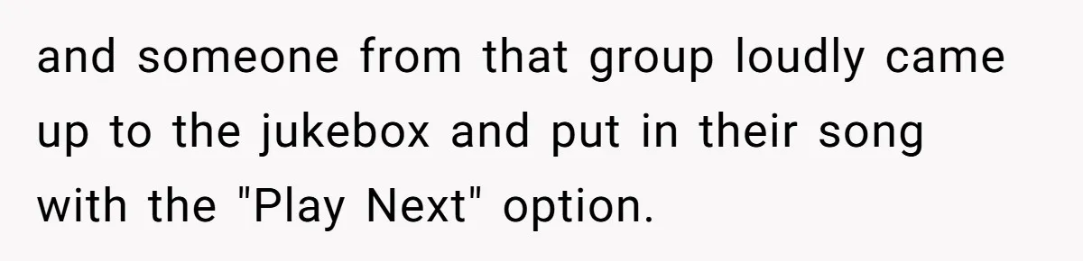 Bouncer, Fired For Protecting Customers, Tortures Boss With Endless Cotton Eye Joe and someone from that group loudly came up to the jukebox and put in their song with the "Play Next" option.