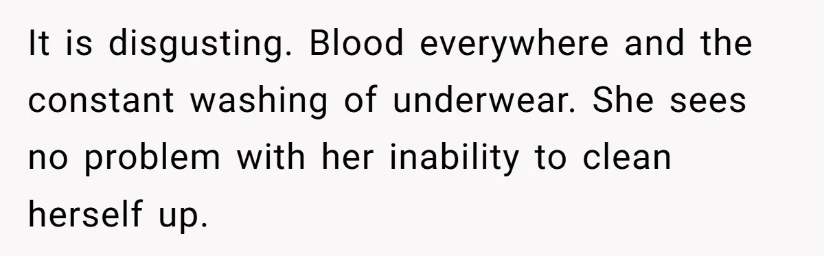 It is disgusting. Blood everywhere and the constant washing of underwear. She sees no problem with her inability to clean herself up.