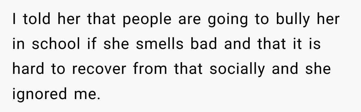 I told her that people are going to bully her in school if she smells bad and that it is hard to recover from that socially and she ignored me.