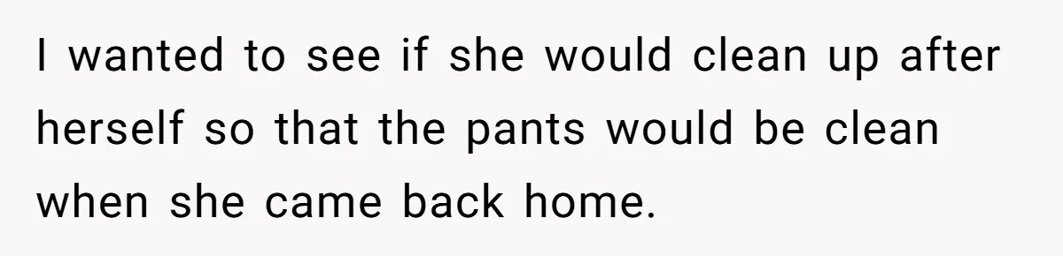 I wanted to see if she would clean up after herself so that the pants would be clean when she came back home.