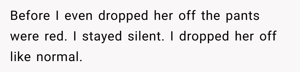 Before I even dropped her off the pants were red. I stayed silent. I dropped her off like normal.