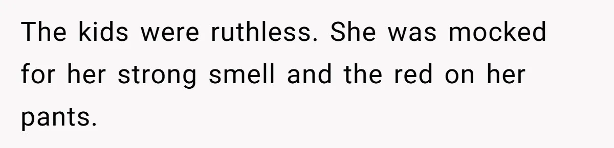 The kids were ruthless. She was mocked for her strong smell and the red on her pants.