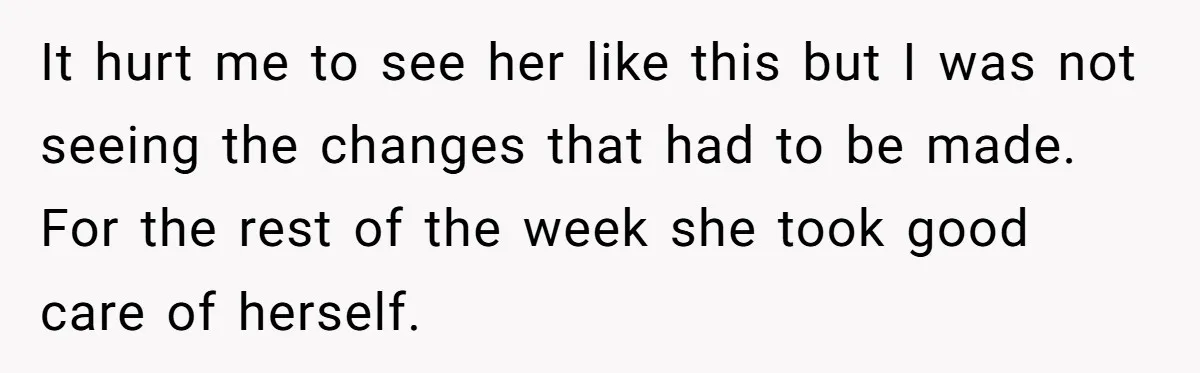 It hurt me to see her like this but I was not seeing the changes that had to be made. For the rest of the week she took good care...