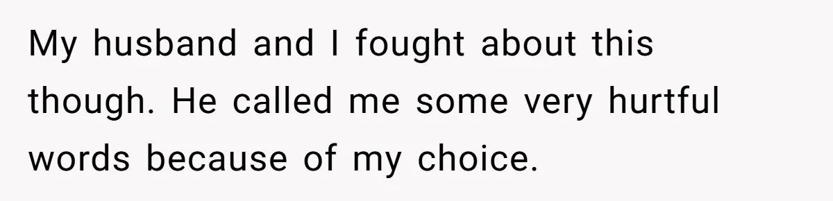 My husband and I fought about this though. He called me some very hurtful words because of my choice.