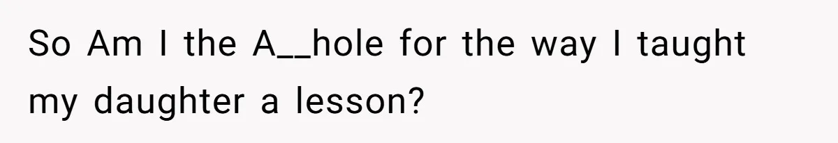 So Am I the A__hole for the way I taught my daughter a lesson?