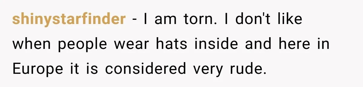 Bride Sparks Family Meltdown After Telling MIL She Won’t Attend Christmas Without Her “Offensive” Hat shinystarfinder − I am torn. I don't like when people wear hats inside and here in Europe it is considered very rude.