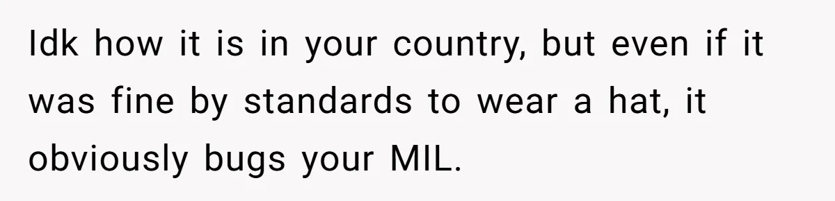 Bride Sparks Family Meltdown After Telling MIL She Won’t Attend Christmas Without Her “Offensive” Hat Idk how it is in your country, but even if it was fine by standards to wear a hat, it obviously bugs your MIL.