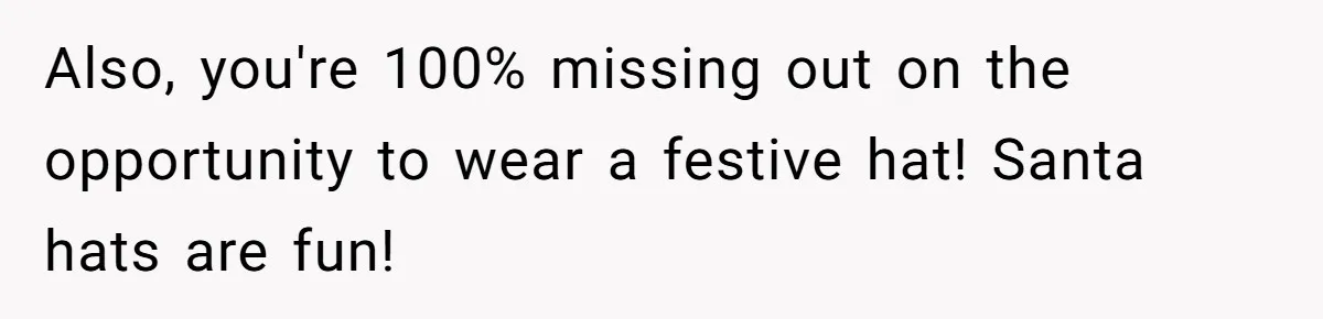 Bride Sparks Family Meltdown After Telling MIL She Won’t Attend Christmas Without Her “Offensive” Hat Also, you're 100% missing out on the opportunity to wear a festive hat! Santa hats are fun!