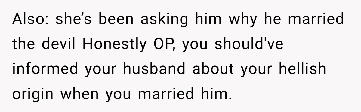 Bride Sparks Family Meltdown After Telling MIL She Won’t Attend Christmas Without Her “Offensive” Hat Also: she’s been asking him why he married the devil Honestly OP, you should've informed your husband about your hellish origin when you married him.