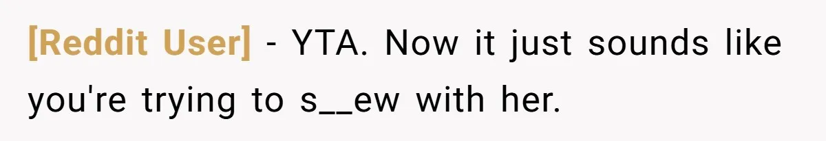 [Reddit User] − YTA. Now it just sounds like you're trying to s__ew with her.