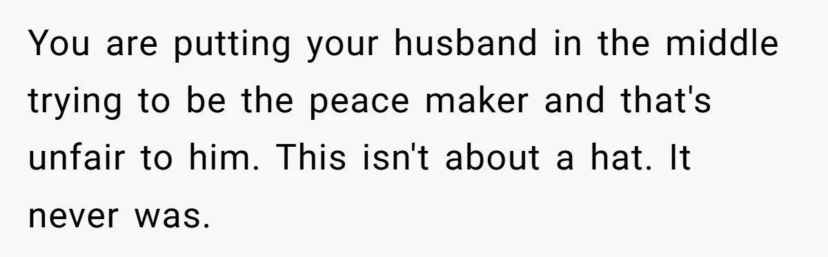 Bride Sparks Family Meltdown After Telling MIL She Won’t Attend Christmas Without Her “Offensive” Hat You are putting your husband in the middle trying to be the peace maker and that's unfair to him. This isn't about a hat. It never was.