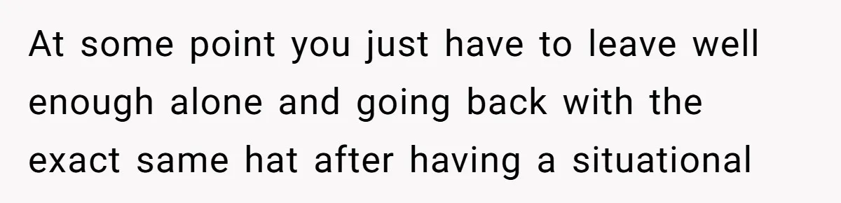 Bride Sparks Family Meltdown After Telling MIL She Won’t Attend Christmas Without Her “Offensive” Hat At some point you just have to leave well enough alone and going back with the exact same hat after having a situational