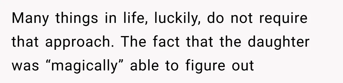 Many things in life, luckily, do not require that approach. The fact that the daughter was “magically” able to figure out