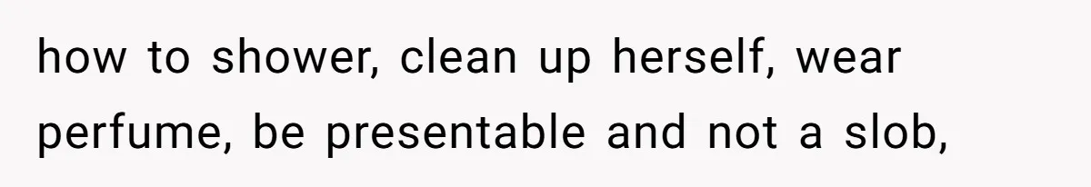 how to shower, clean up herself, wear perfume, be presentable and not a slob,