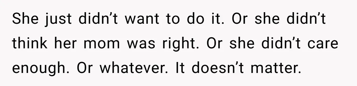 She just didn’t want to do it. Or she didn’t think her mom was right. Or she didn’t care enough. Or whatever. It doesn’t matter.