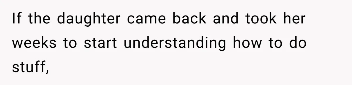 If the daughter came back and took her weeks to start understanding how to do stuff,