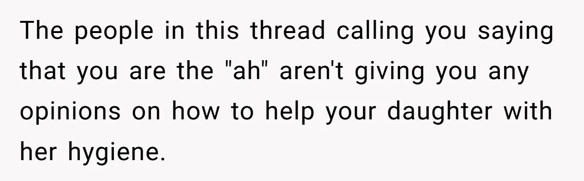 The people in this thread calling you saying that you are the "ah" aren't giving you any opinions on how to help your daughter with her hygiene.