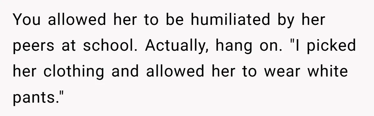 You allowed her to be humiliated by her peers at school. Actually, hang on. "I picked her clothing and allowed her to wear white pants."