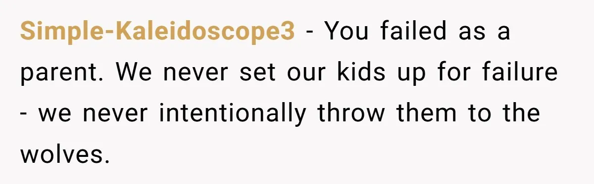 Simple-Kaleidoscope3 − You failed as a parent. We never set our kids up for failure - we never intentionally throw them to the wolves.