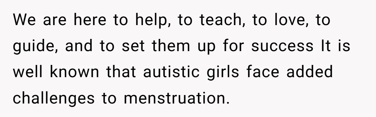 We are here to help, to teach, to love, to guide, and to set them up for success It is well known that autistic girls face added challenges to menstruation.