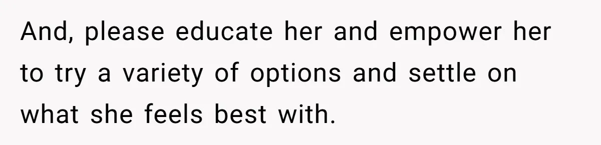 And, please educate her and empower her to try a variety of options and settle on what she feels best with.