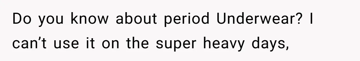 Do you know about period Underwear? I can’t use it on the super heavy days,