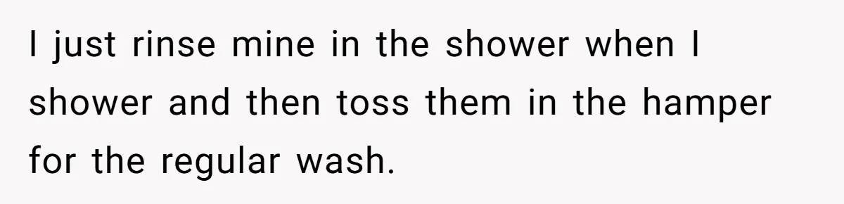 I just rinse mine in the shower when I shower and then toss them in the hamper for the regular wash.