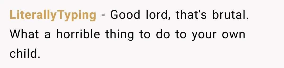 LiterallyTyping − Good lord, that's brutal. What a horrible thing to do to your own child.